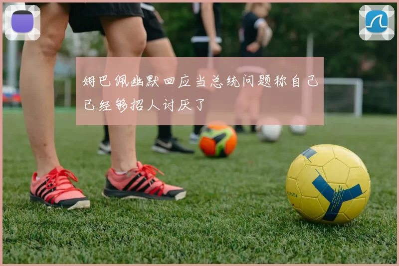 姆巴佩幽默回应当总统问题称自己已经够招人讨厌了